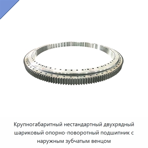 Крупногабаритный нестандартный двухрядный шариковый опорно-поворотный подшипник с наружным зубчатым венцом